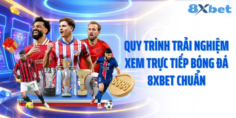 Quy trình trải nghiệm xem trực tiếp bóng đá 8XBET chuẩn
